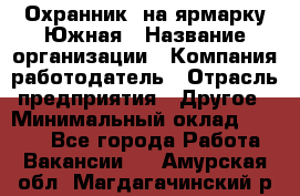 Охранник. на ярмарку Южная › Название организации ­ Компания-работодатель › Отрасль предприятия ­ Другое › Минимальный оклад ­ 9 500 - Все города Работа » Вакансии   . Амурская обл.,Магдагачинский р-н